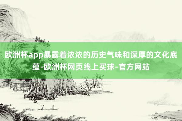 欧洲杯app暴露着浓浓的历史气味和深厚的文化底蕴-欧洲杯网页线上买球-官方网站