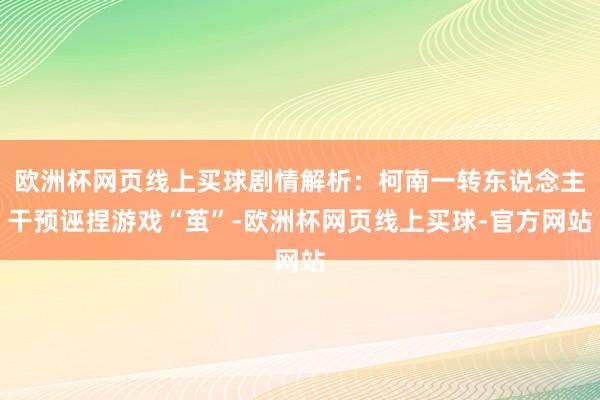 欧洲杯网页线上买球剧情解析：柯南一转东说念主干预诬捏游戏“茧”-欧洲杯网页线上买球-官方网站