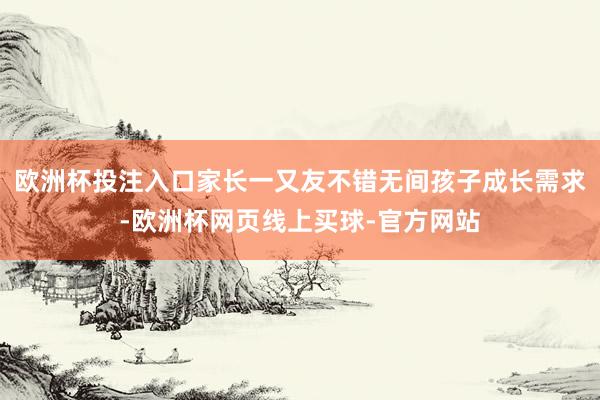 欧洲杯投注入口家长一又友不错无间孩子成长需求-欧洲杯网页线上买球-官方网站