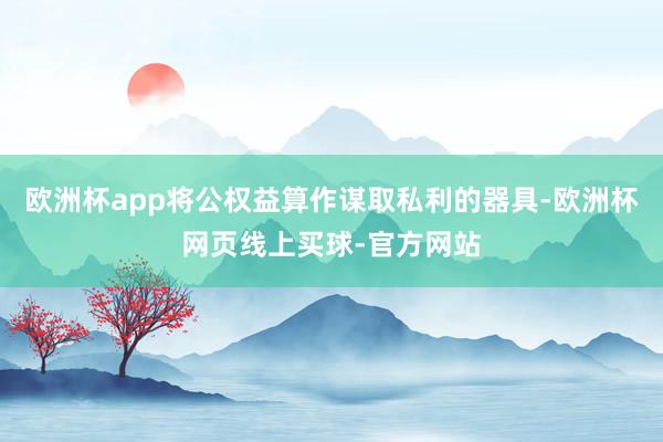 欧洲杯app将公权益算作谋取私利的器具-欧洲杯网页线上买球-官方网站