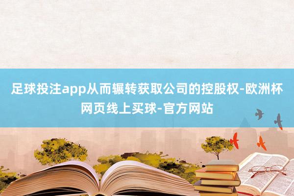足球投注app从而辗转获取公司的控股权-欧洲杯网页线上买球-官方网站