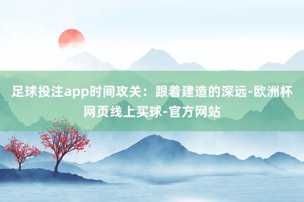 足球投注app时间攻关：跟着建造的深远-欧洲杯网页线上买球-官方网站
