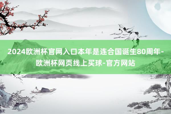 2024欧洲杯官网入口本年是连合国诞生80周年-欧洲杯网页线上买球-官方网站