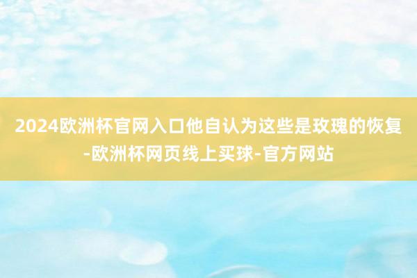 2024欧洲杯官网入口他自认为这些是玫瑰的恢复-欧洲杯网页线上买球-官方网站