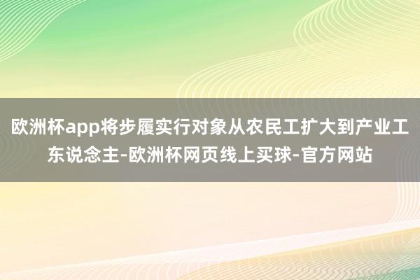 欧洲杯app将步履实行对象从农民工扩大到产业工东说念主-欧洲杯网页线上买球-官方网站