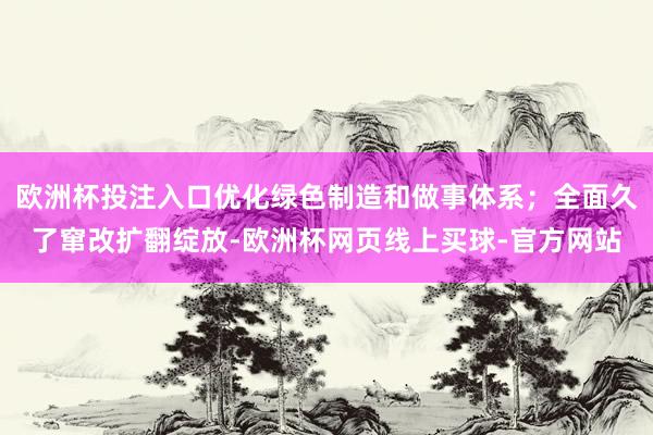 欧洲杯投注入口优化绿色制造和做事体系；全面久了窜改扩翻绽放-欧洲杯网页线上买球-官方网站