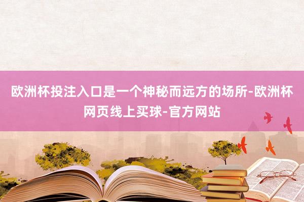 欧洲杯投注入口是一个神秘而远方的场所-欧洲杯网页线上买球-官方网站