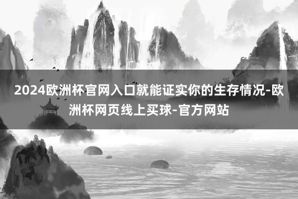 2024欧洲杯官网入口就能证实你的生存情况-欧洲杯网页线上买球-官方网站