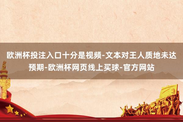 欧洲杯投注入口十分是视频-文本对王人质地未达预期-欧洲杯网页线上买球-官方网站