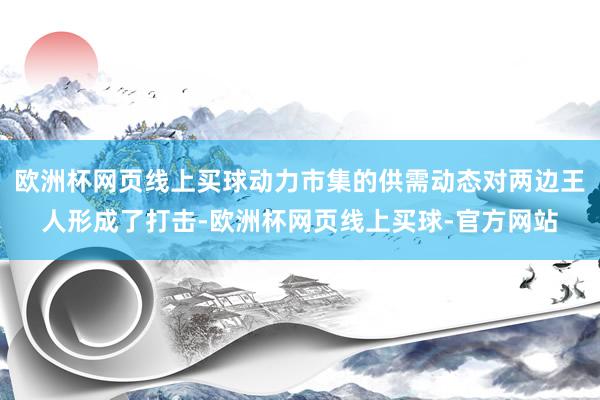 欧洲杯网页线上买球动力市集的供需动态对两边王人形成了打击-欧洲杯网页线上买球-官方网站
