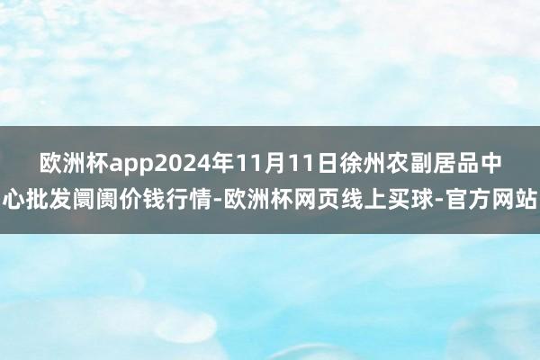 欧洲杯app2024年11月11日徐州农副居品中心批发阛阓价钱行情-欧洲杯网页线上买球-官方网站
