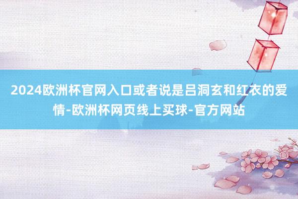 2024欧洲杯官网入口或者说是吕洞玄和红衣的爱情-欧洲杯网页线上买球-官方网站