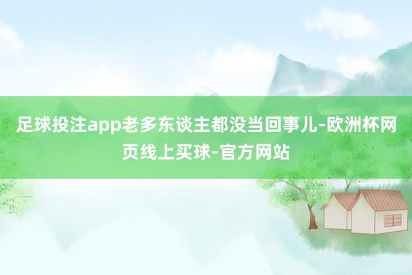 足球投注app老多东谈主都没当回事儿-欧洲杯网页线上买球-官方网站