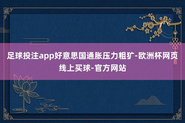足球投注app好意思国通胀压力粗犷-欧洲杯网页线上买球-官方网站
