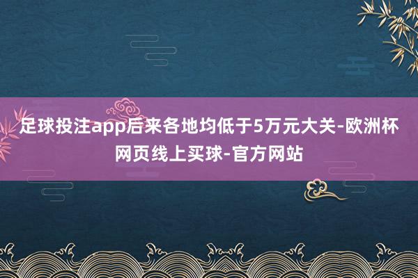 足球投注app后来各地均低于5万元大关-欧洲杯网页线上买球-官方网站