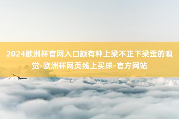 2024欧洲杯官网入口颇有种上梁不正下梁歪的嗅觉-欧洲杯网页线上买球-官方网站