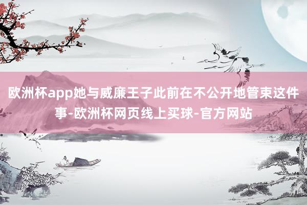 欧洲杯app她与威廉王子此前在不公开地管束这件事-欧洲杯网页线上买球-官方网站