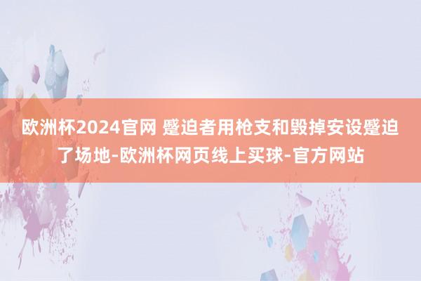 欧洲杯2024官网 　　蹙迫者用枪支和毁掉安设蹙迫了场地-欧洲杯网页线上买球-官方网站