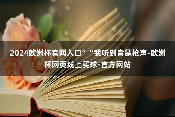 2024欧洲杯官网入口”　　“我听到皆是枪声-欧洲杯网页线上买球-官方网站