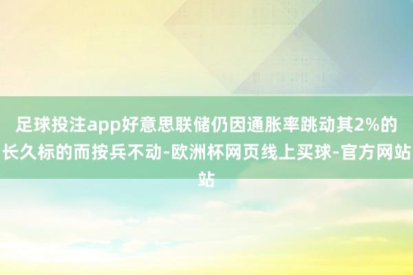 足球投注app好意思联储仍因通胀率跳动其2%的长久标的而按兵不动-欧洲杯网页线上买球-官方网站