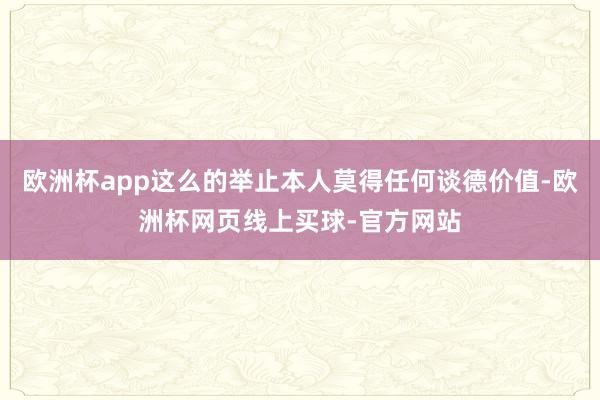 欧洲杯app这么的举止本人莫得任何谈德价值-欧洲杯网页线上买球-官方网站