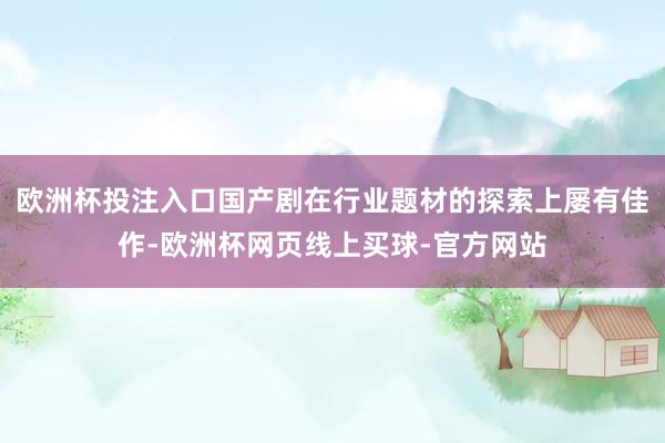 欧洲杯投注入口国产剧在行业题材的探索上屡有佳作-欧洲杯网页线上买球-官方网站