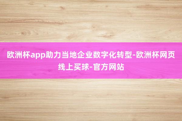 欧洲杯app助力当地企业数字化转型-欧洲杯网页线上买球-官方网站