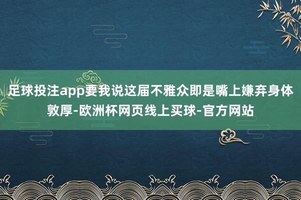 足球投注app要我说这届不雅众即是嘴上嫌弃身体敦厚-欧洲杯网页线上买球-官方网站