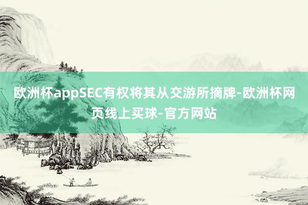 欧洲杯appSEC有权将其从交游所摘牌-欧洲杯网页线上买球-官方网站