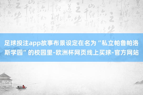 足球投注app故事布景设定在名为“私立帕鲁帕洛斯学园”的校园里-欧洲杯网页线上买球-官方网站