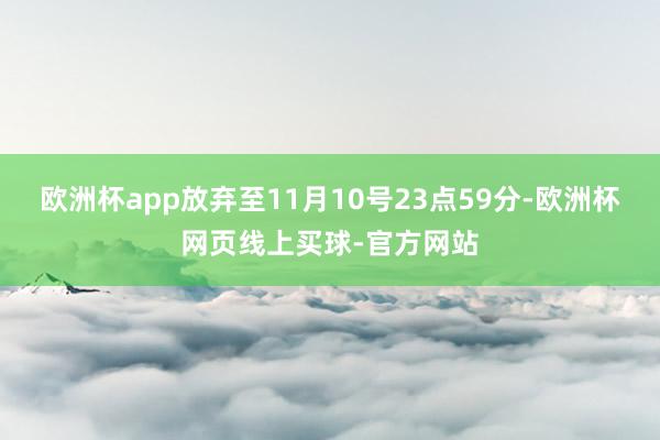 欧洲杯app放弃至11月10号23点59分-欧洲杯网页线上买球-官方网站