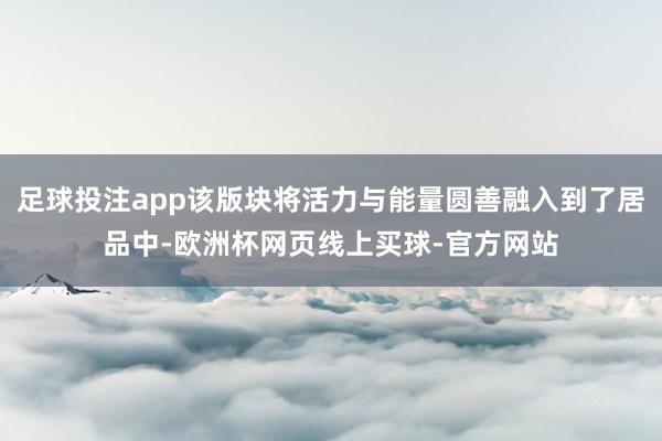 足球投注app该版块将活力与能量圆善融入到了居品中-欧洲杯网页线上买球-官方网站