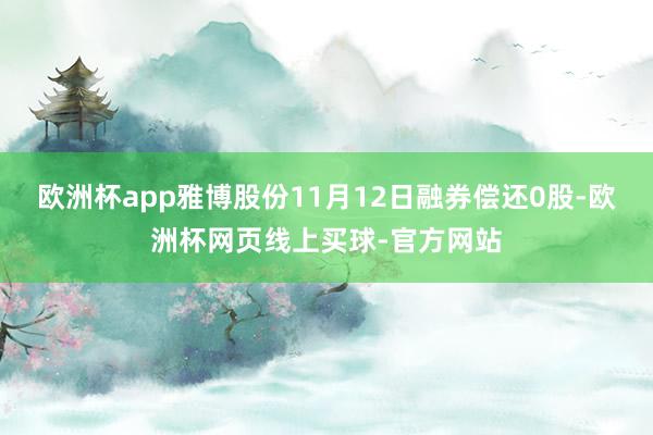 欧洲杯app雅博股份11月12日融券偿还0股-欧洲杯网页线上买球-官方网站