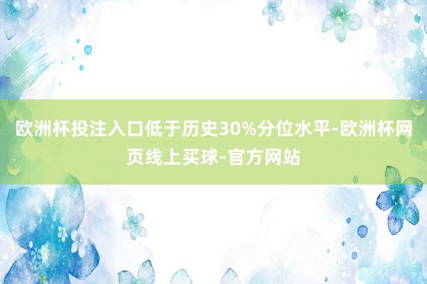 欧洲杯投注入口低于历史30%分位水平-欧洲杯网页线上买球-官方网站