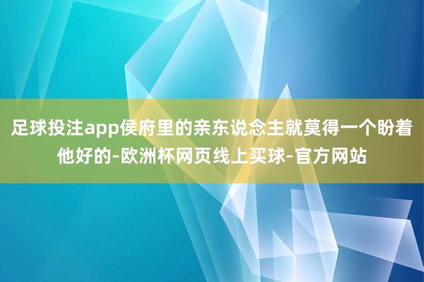 足球投注app侯府里的亲东说念主就莫得一个盼着他好的-欧洲杯网页线上买球-官方网站