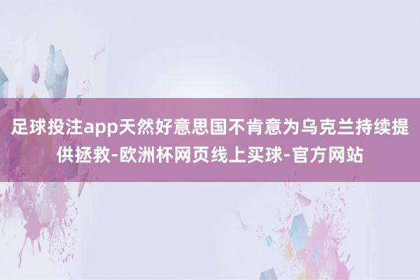 足球投注app天然好意思国不肯意为乌克兰持续提供拯救-欧洲杯网页线上买球-官方网站