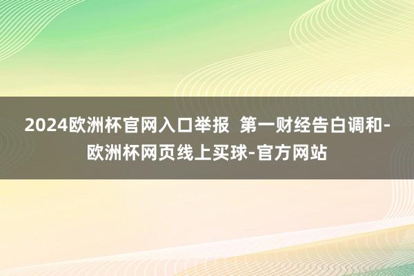 2024欧洲杯官网入口举报  第一财经告白调和-欧洲杯网页线上买球-官方网站