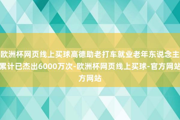 欧洲杯网页线上买球高德助老打车就业老年东说念主累计已杰出6000万次-欧洲杯网页线上买球-官方网站