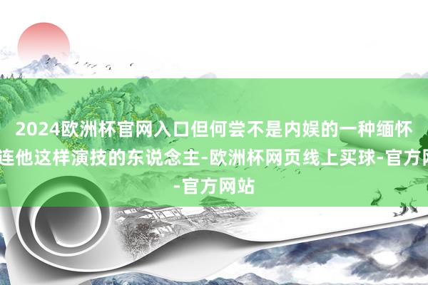 2024欧洲杯官网入口但何尝不是内娱的一种缅怀——连他这样演技的东说念主-欧洲杯网页线上买球-官方网站
