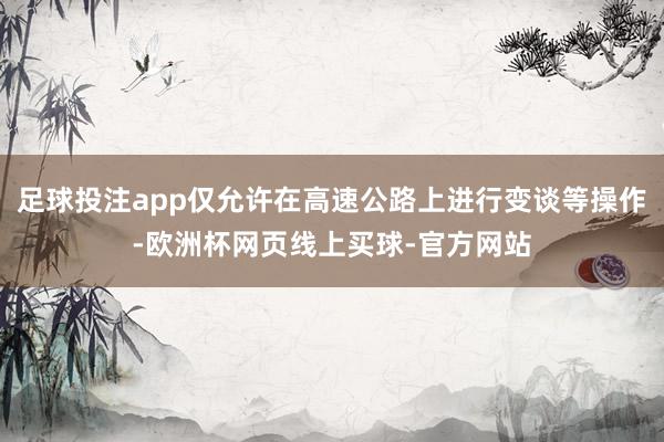 足球投注app仅允许在高速公路上进行变谈等操作-欧洲杯网页线上买球-官方网站