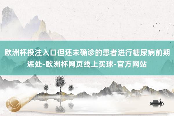 欧洲杯投注入口但还未确诊的患者进行糖尿病前期惩处-欧洲杯网页线上买球-官方网站