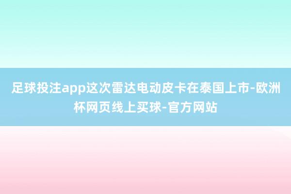 足球投注app这次雷达电动皮卡在泰国上市-欧洲杯网页线上买球-官方网站