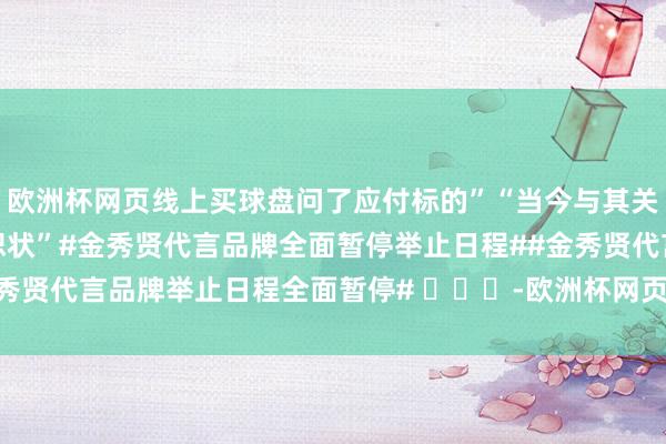 欧洲杯网页线上买球盘问了应付标的”“当今与其关联的计算日程处于保宽恕状”#金秀贤代言品牌全面暂停举止日程##金秀贤代言品牌举止日程全面暂停# ​​​-欧洲杯网页线上买球-官方网站