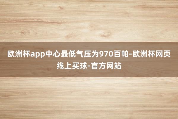 欧洲杯app中心最低气压为970百帕-欧洲杯网页线上买球-官方网站