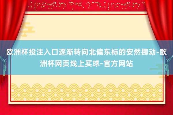 欧洲杯投注入口逐渐转向北偏东标的安然挪动-欧洲杯网页线上买球-官方网站