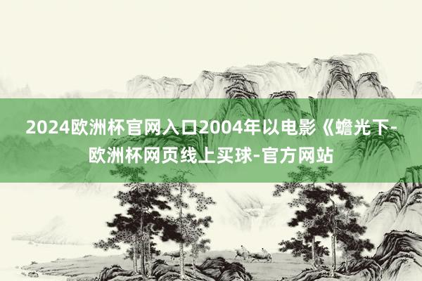 2024欧洲杯官网入口2004年以电影《蟾光下-欧洲杯网页线上买球-官方网站