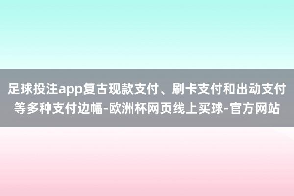 足球投注app复古现款支付、刷卡支付和出动支付等多种支付边幅-欧洲杯网页线上买球-官方网站