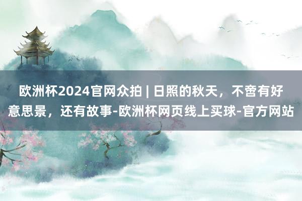 欧洲杯2024官网众拍 | 日照的秋天，不啻有好意思景，还有故事-欧洲杯网页线上买球-官方网站
