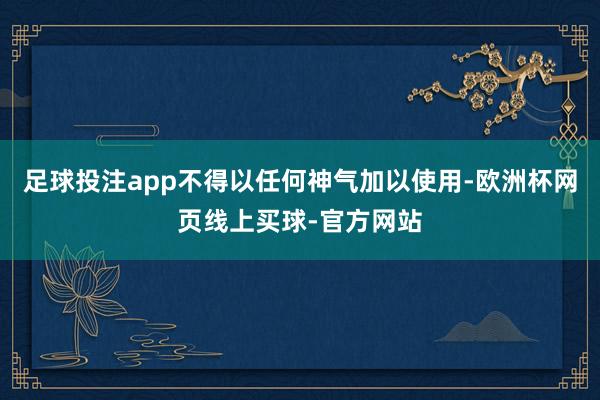 足球投注app不得以任何神气加以使用-欧洲杯网页线上买球-官方网站