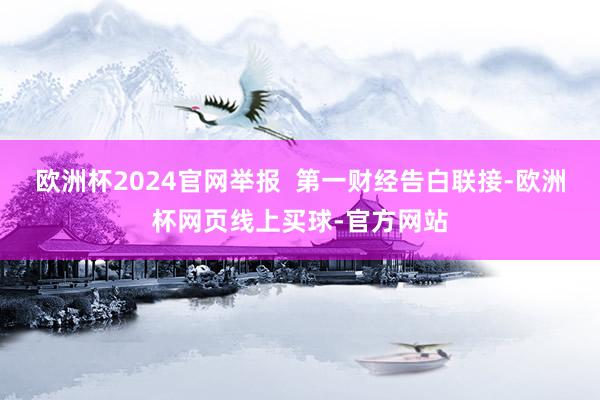 欧洲杯2024官网举报  第一财经告白联接-欧洲杯网页线上买球-官方网站